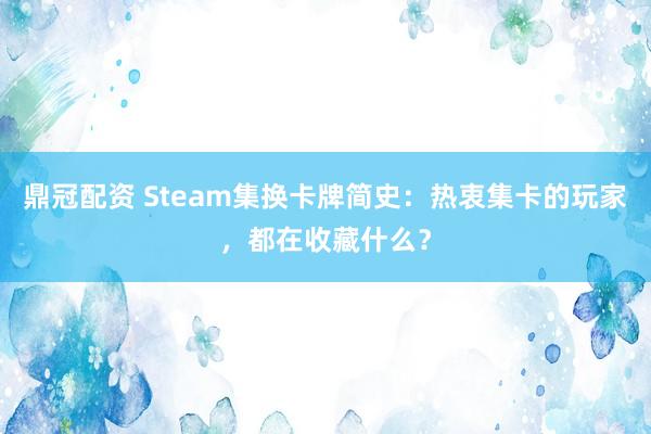 鼎冠配资 Steam集换卡牌简史：热衷集卡的玩家，都在收藏什么？