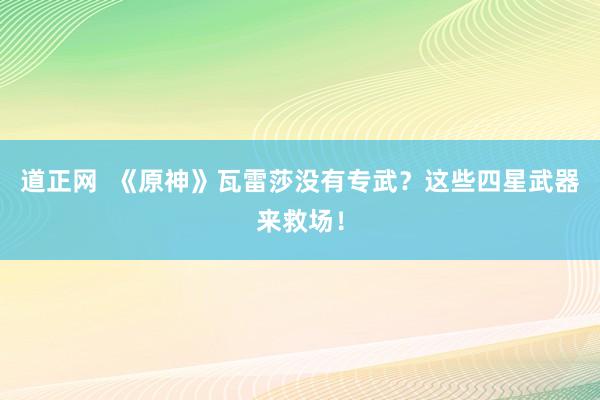 道正网  《原神》瓦雷莎没有专武？这些四星武器来救场！