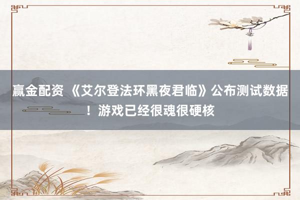 赢金配资 《艾尔登法环黑夜君临》公布测试数据！游戏已经很魂很硬核