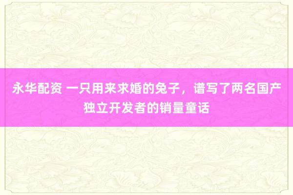 永华配资 一只用来求婚的兔子，谱写了两名国产独立开发者的销量童话