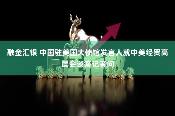 融金汇银 中国驻美国大使馆发言人就中美经贸高层会谈答记者问