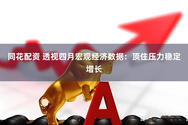 同花配资 透视四月宏观经济数据：顶住压力稳定增长