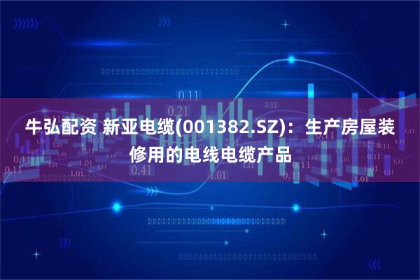 牛弘配资 新亚电缆(001382.SZ)：生产房屋装修用的电线电缆产品