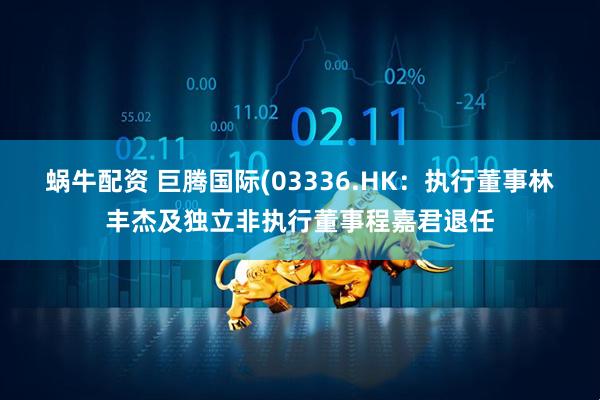 蜗牛配资 巨腾国际(03336.HK：执行董事林丰杰及独立非执行董事程嘉君退任