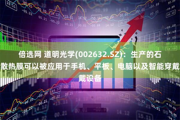 倍选网 道明光学(002632.SZ)：生产的石墨烯散热膜可以被应用于手机、平板、电脑以及智能穿戴设备