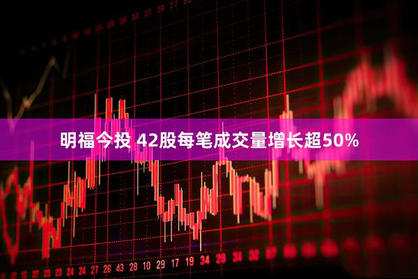 明福今投 42股每笔成交量增长超50%