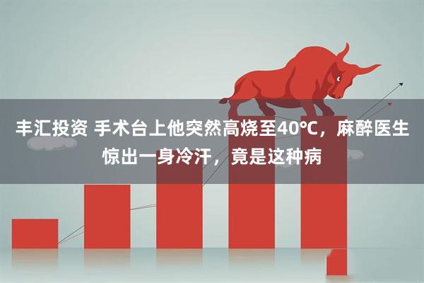 丰汇投资 手术台上他突然高烧至40℃，麻醉医生惊出一身冷汗，竟是这种病