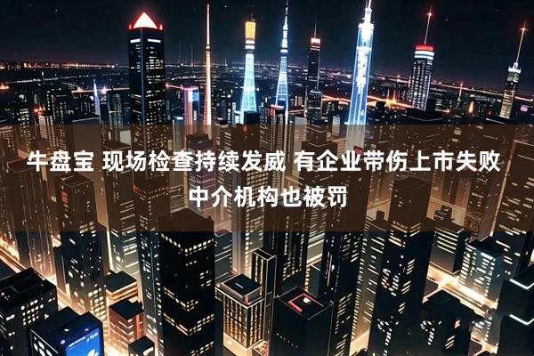 牛盘宝 现场检查持续发威 有企业带伤上市失败 中介机构也被罚