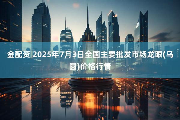 金配资 2025年7月3日全国主要批发市场龙眼(乌圆)价格行情