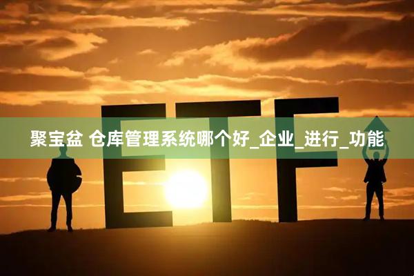聚宝盆 仓库管理系统哪个好_企业_进行_功能