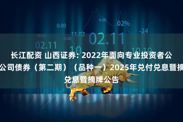长江配资 山西证券: 2022年面向专业投资者公开发行公司债券(第二期)(品种一)2025年兑付兑息暨摘牌公告