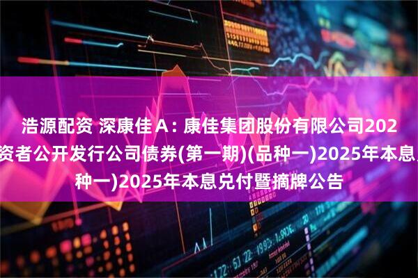 浩源配资 深康佳Ａ: 康佳集团股份有限公司2022年面向专业投资者公开发行公司债券(第一期)(品种一)2025年本息兑付暨摘牌公告