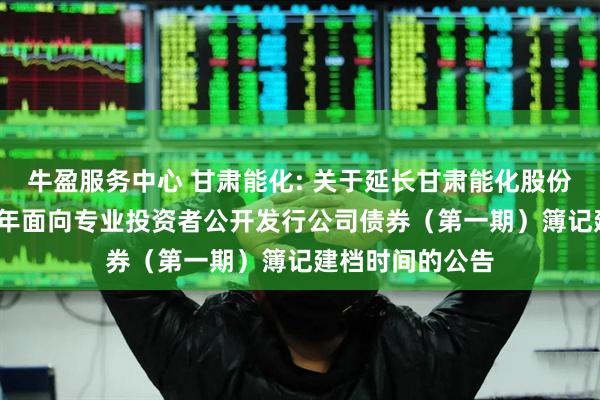 牛盈服务中心 甘肃能化: 关于延长甘肃能化股份有限公司2025年面向专业投资者公开发行公司债券(第一期)簿记建档时间的公告