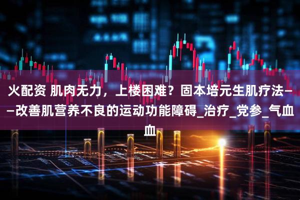 火配资 肌肉无力，上楼困难？固本培元生肌疗法——改善肌营养不良的运动功能障碍_治疗_党参_气血