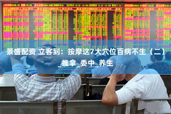 景盛配资 立客到：按摩这7大穴位百病不生（二）_推拿_委中_养生