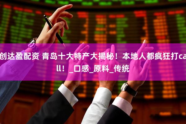 创达盈配资 青岛十大特产大揭秘！本地人都疯狂打call！_口感_原料_传统