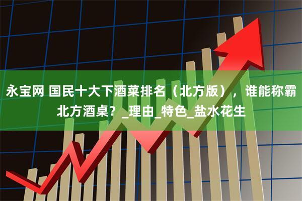 永宝网 国民十大下酒菜排名（北方版），谁能称霸北方酒桌？_理由_特色_盐水花生