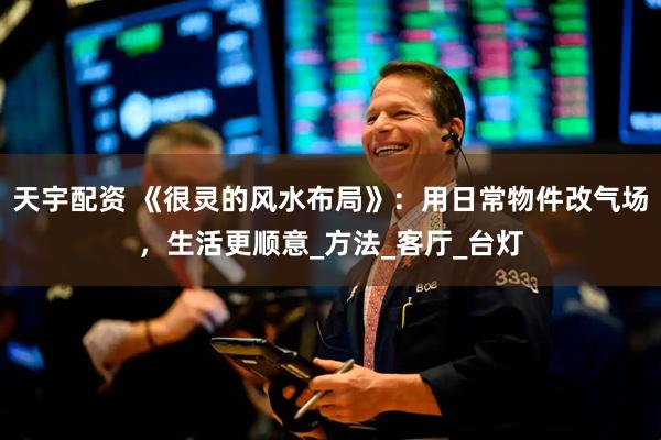 天宇配资 《很灵的风水布局》：用日常物件改气场，生活更顺意_方法_客厅_台灯