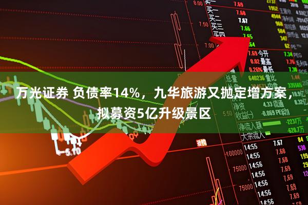 万光证券 负债率14%，九华旅游又抛定增方案，拟募资5亿升级景区