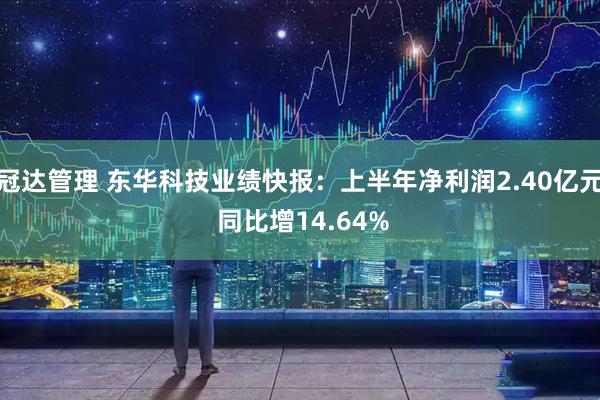 冠达管理 东华科技业绩快报：上半年净利润2.40亿元 同比增14.64%