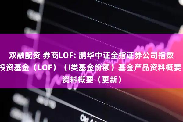 双融配资 券商LOF: 鹏华中证全指证券公司指数型证券投资基金（LOF）（I类基金份额）基金产品资料概要（更新）