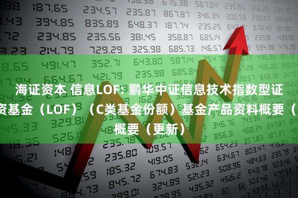 海证资本 信息LOF: 鹏华中证信息技术指数型证券投资基金（LOF）（C类基金份额）基金产品资料概要（更新）