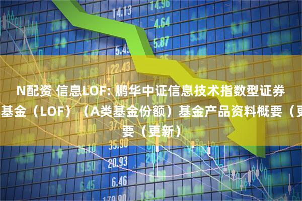N配资 信息LOF: 鹏华中证信息技术指数型证券投资基金（LOF）（A类基金份额）基金产品资料概要（更新）