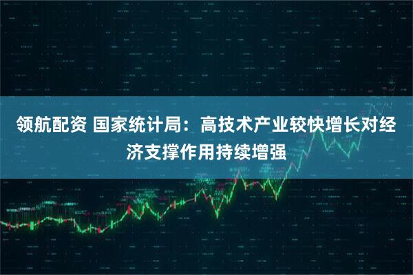 领航配资 国家统计局：高技术产业较快增长对经济支撑作用持续增强