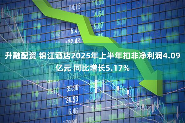 升融配资 锦江酒店2025年上半年扣非净利润4.09亿元 同比增长5.17%