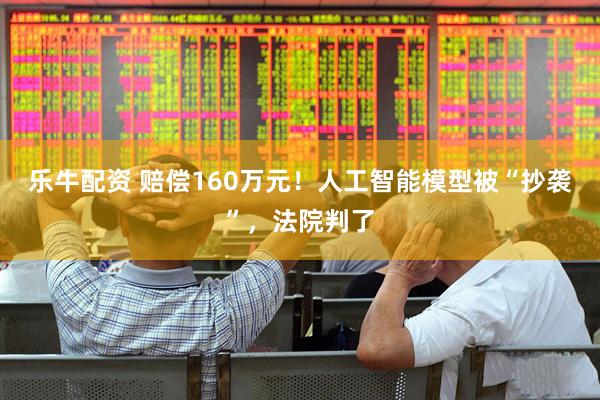 乐牛配资 赔偿160万元！人工智能模型被“抄袭”，法院判了