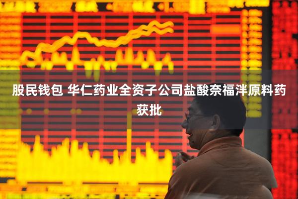 股民钱包 华仁药业全资子公司盐酸奈福泮原料药获批