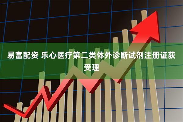 易富配资 乐心医疗第二类体外诊断试剂注册证获受理