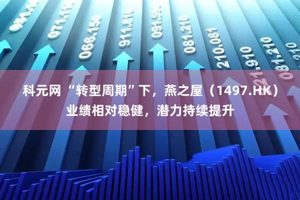 科元网 “转型周期”下，燕之屋（1497.HK）业绩相对稳健，潜力持续提升