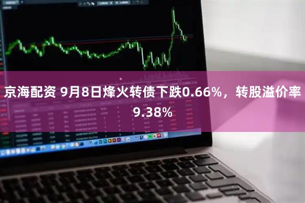 京海配资 9月8日烽火转债下跌0.66%，转股溢价率9.38%