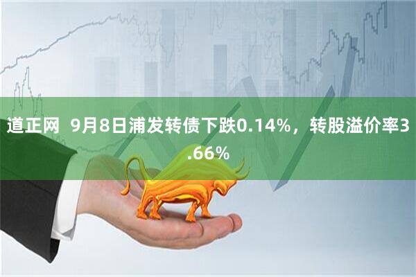 道正网  9月8日浦发转债下跌0.14%，转股溢价率3.66%