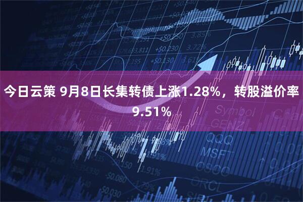 今日云策 9月8日长集转债上涨1.28%，转股溢价率9.51%