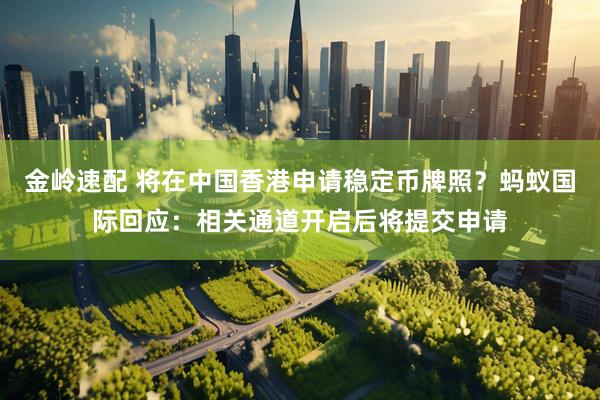 金岭速配 将在中国香港申请稳定币牌照？蚂蚁国际回应：相关通道开启后将提交申请