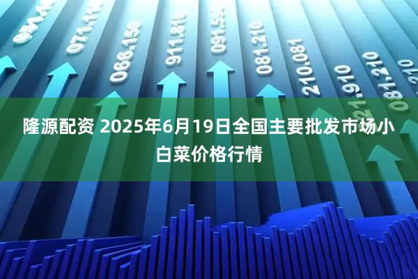 隆源配资 2025年6月19日全国主要批发市场小白菜价格行情