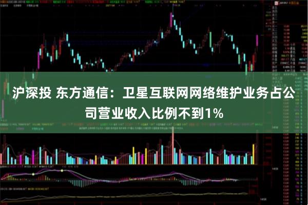 沪深投 东方通信：卫星互联网网络维护业务占公司营业收入比例不到1%