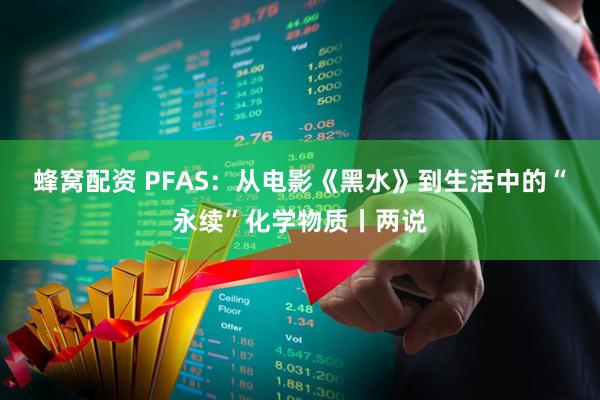 蜂窝配资 PFAS：从电影《黑水》到生活中的“永续”化学物质丨两说