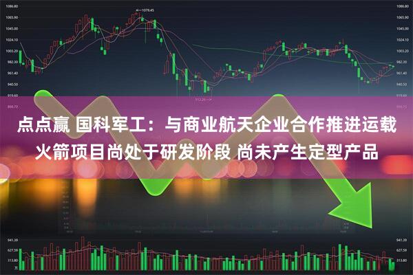 点点赢 国科军工：与商业航天企业合作推进运载火箭项目尚处于研发阶段 尚未产生定型产品