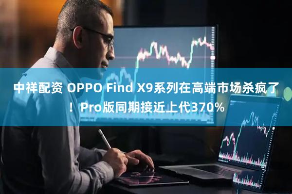 中祥配资 OPPO Find X9系列在高端市场杀疯了！Pro版同期接近上代370%