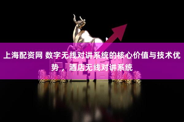 上海配资网 数字无线对讲系统的核心价值与技术优势 ，酒店无线对讲系统