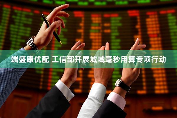 端盛康优配 工信部开展城域毫秒用算专项行动