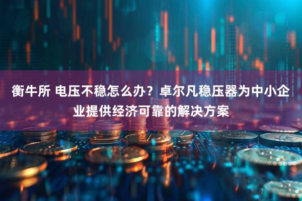 衡牛所 电压不稳怎么办？卓尔凡稳压器为中小企业提供经济可靠的解决方案