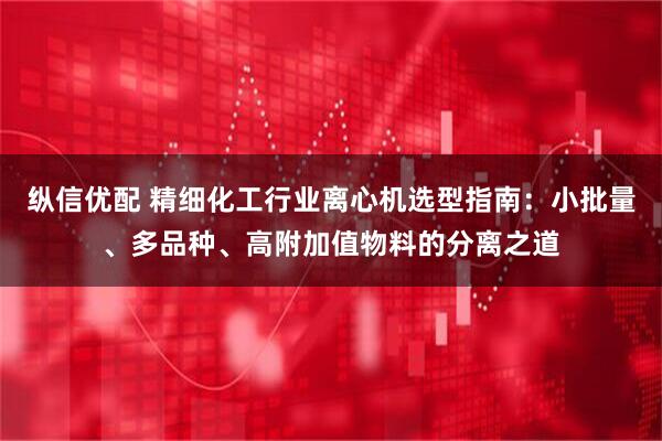 纵信优配 精细化工行业离心机选型指南：小批量、多品种、高附加值物料的分离之道